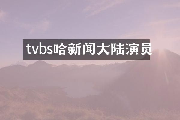 tvbs哈新闻大陆演员