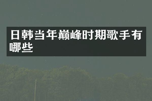 日韩当年巅峰时期歌手有哪些