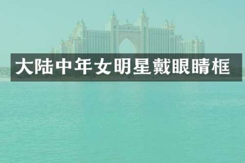 大陆中年女明星戴眼睛框