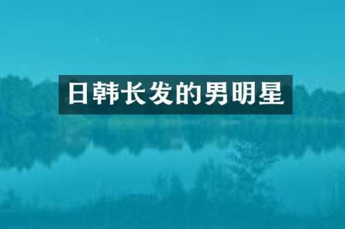 日韩长发的男明星