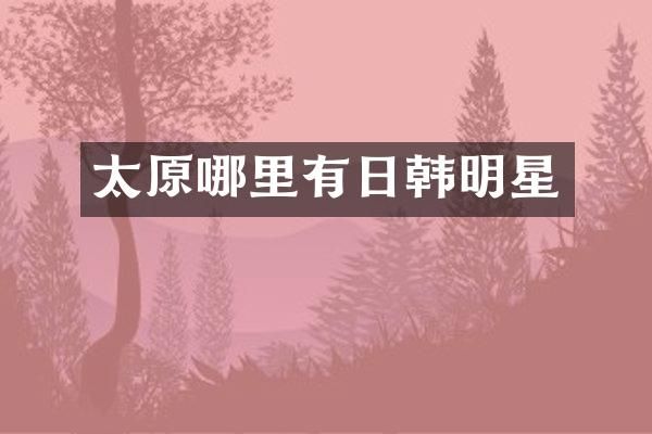 太原哪里有日韩明星