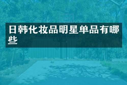日韩化妆品明星单品有哪些