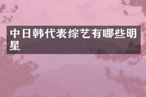 中日韩代表综艺有哪些明星