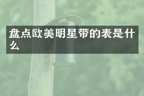 盘点欧美明星带的表是什么