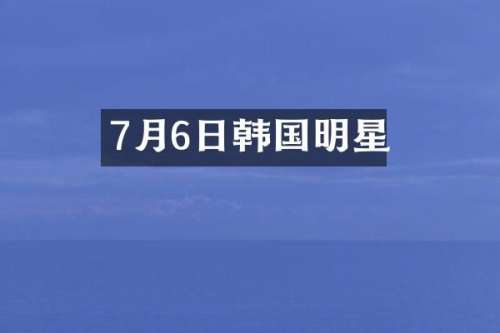 7月6日韩国明星