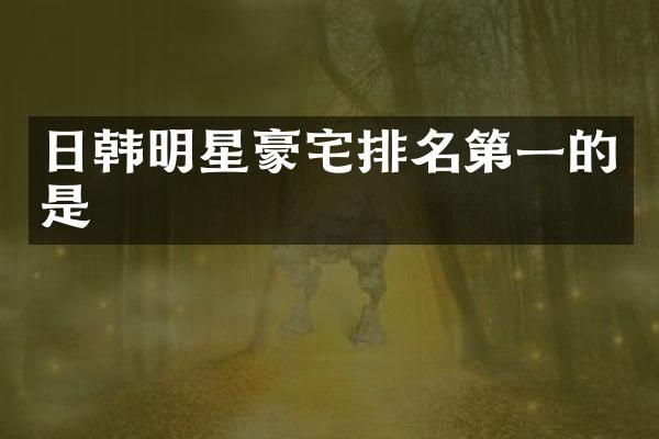 日韩明星豪宅排名第一的是