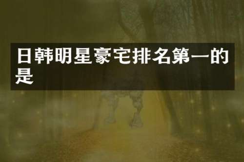 日韩明星豪宅排名第一的是