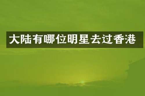 大陆有哪位明星去过香港