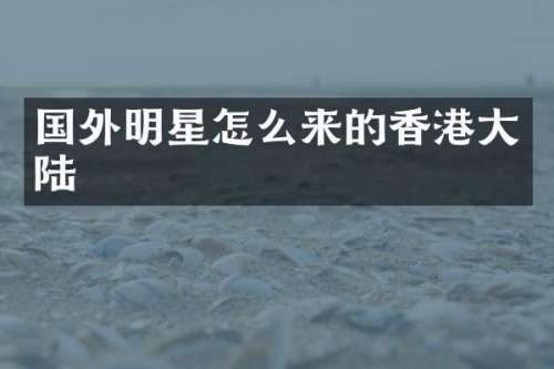 国外明星怎么来的香港大陆