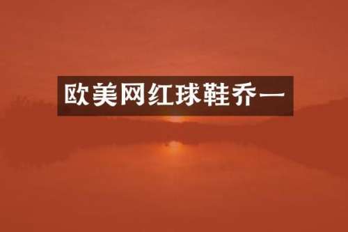 欧美网红球鞋乔一