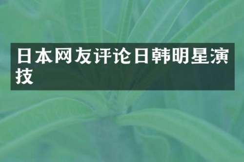 日本网友评论日韩明星演技