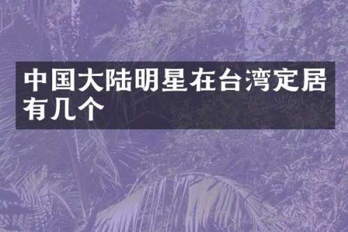 中国大陆明星在台湾定居有几个