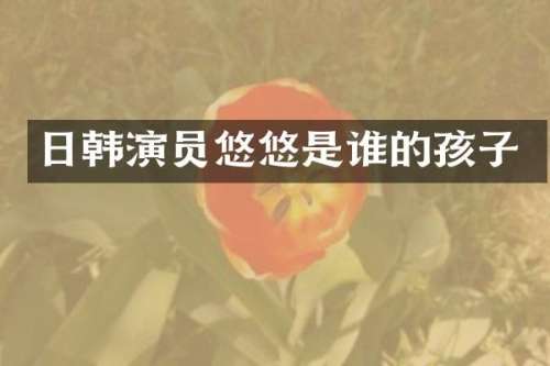 日韩演员悠悠是谁的孩子