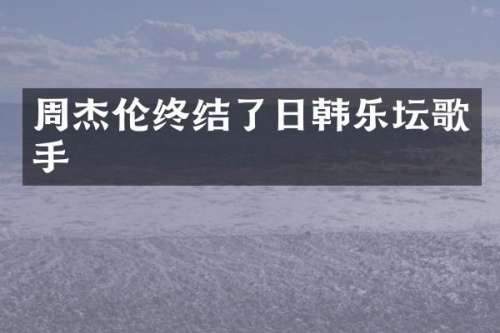 周杰伦终结了日韩乐坛歌手