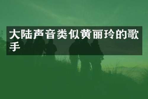 大陆声音类似黄丽玲的歌手