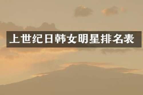 上世纪日韩女明星排名表