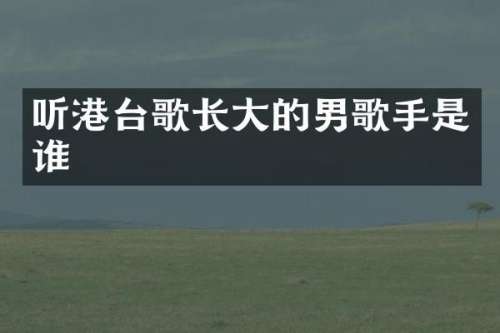 听港台歌长大的男歌手是谁
