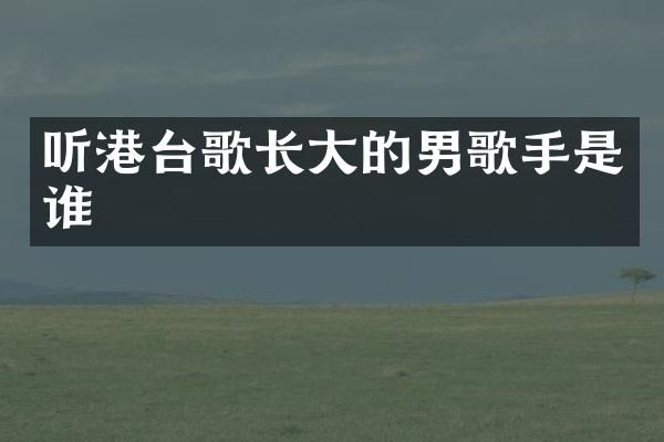 听港台歌长大的男歌手是谁