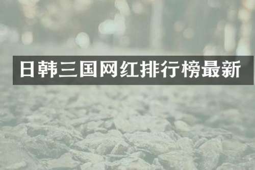 日韩三国网红排行榜最新