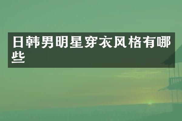 日韩男明星穿衣风格有哪些