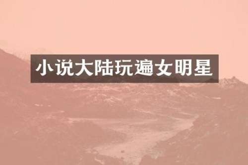 小说大陆玩遍女明星