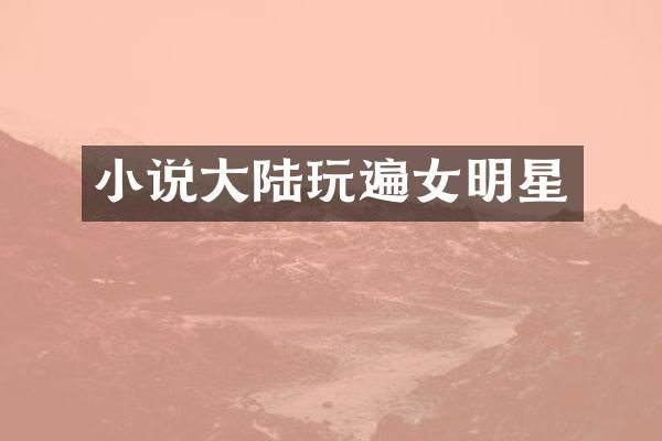 小说大陆玩遍女明星