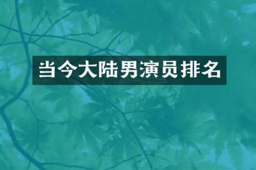 当今大陆男演员排名