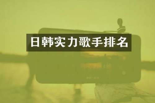 日韩实力歌手排名