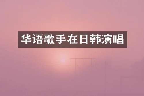 华语歌手在日韩演唱