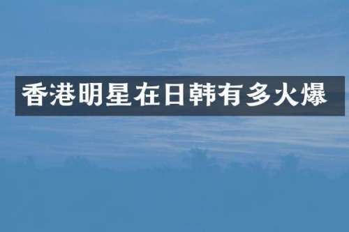香港明星在日韩有多火爆