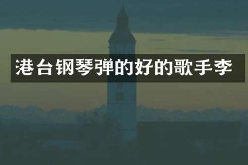 港台钢琴弹的好的歌手李