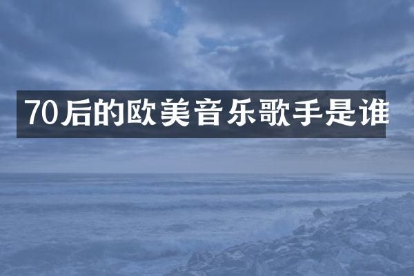 70后的欧美音乐歌手是谁