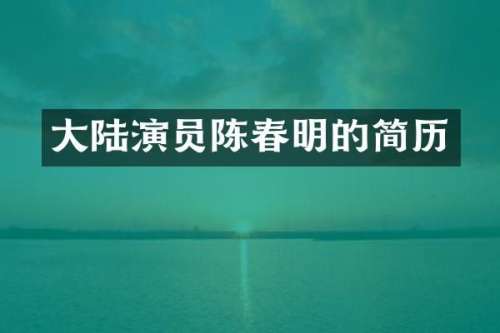 大陆演员陈春明的简历