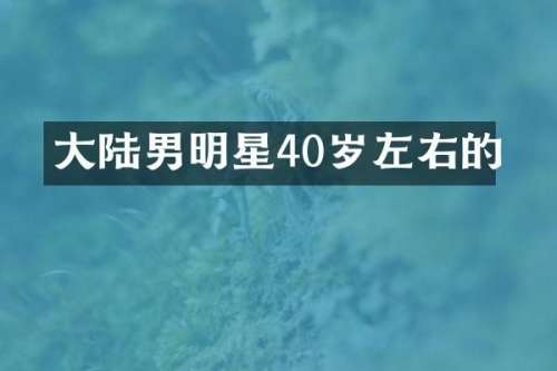 大陆男明星40岁左右的