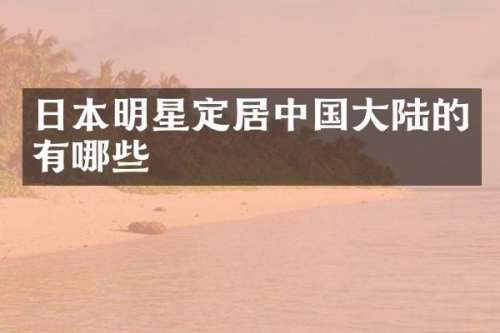 日本明星定居中国大陆的有哪些