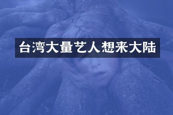 台湾大量艺人想来大陆