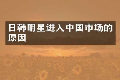日韩明星进入中国市场的原因