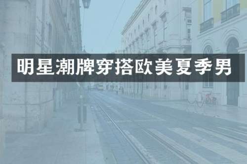 明星潮牌穿搭欧美夏季男