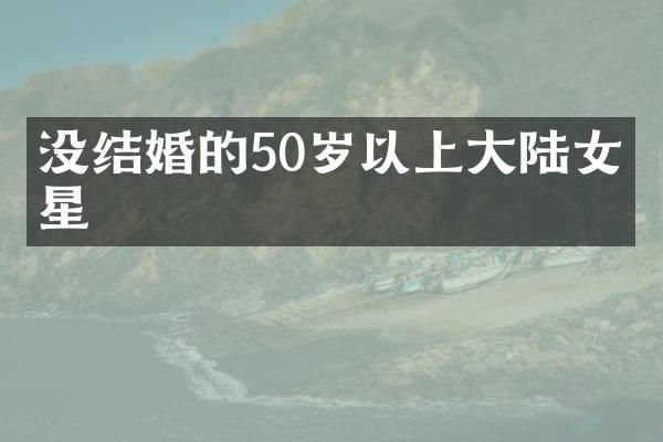 没结婚的50岁以上大陆女明星