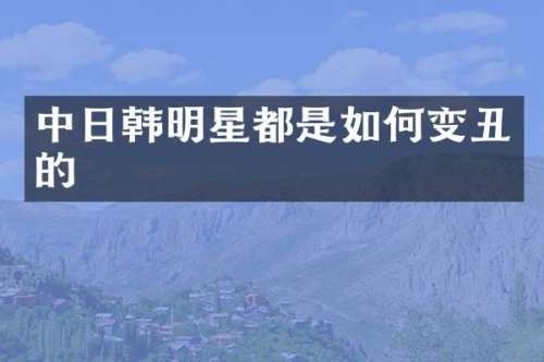中日韩明星都是如何变丑的