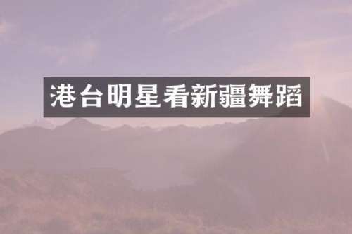 港台明星看新疆舞蹈