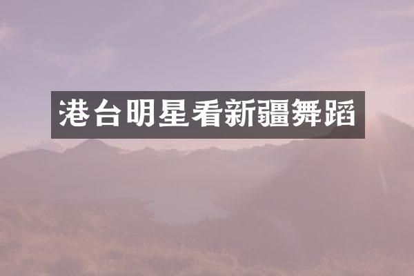 港台明星看新疆舞蹈