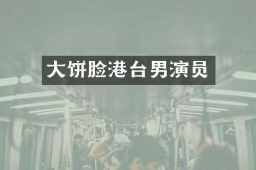 大饼脸港台男演员