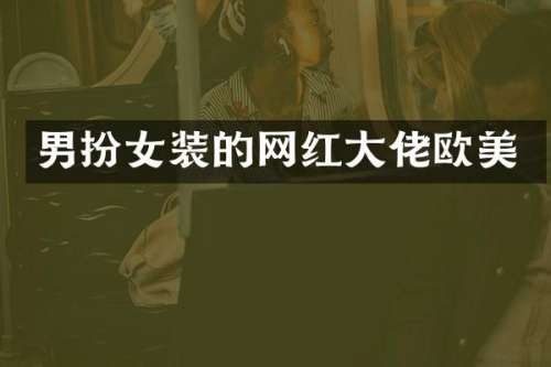 男扮女装的网红大佬欧美