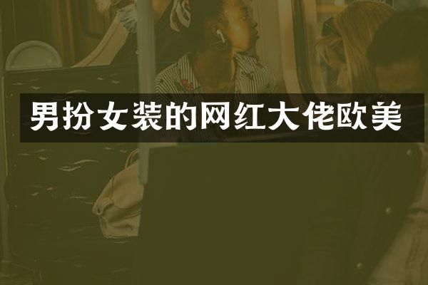 男扮女装的网红大佬欧美