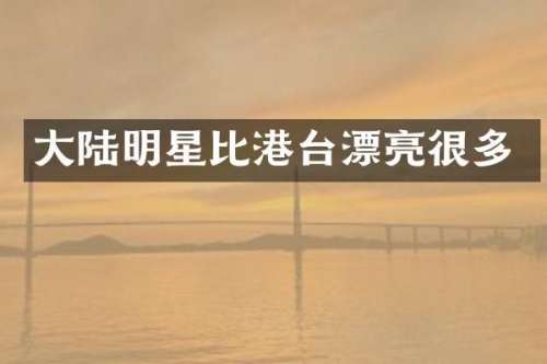 大陆明星比港台漂亮很多