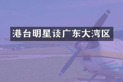 港台明星谈广东大湾区
