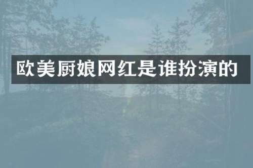 欧美厨娘网红是谁扮演的