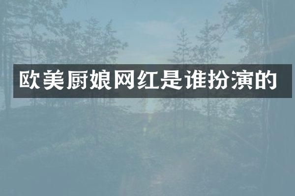 欧美厨娘网红是谁扮演的