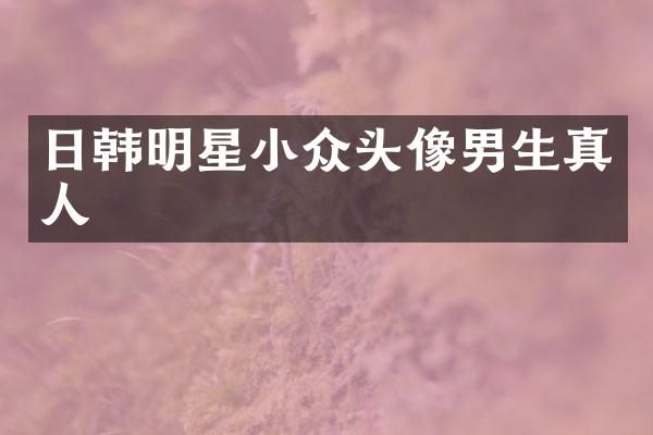 日韩明星小众头像男生真人